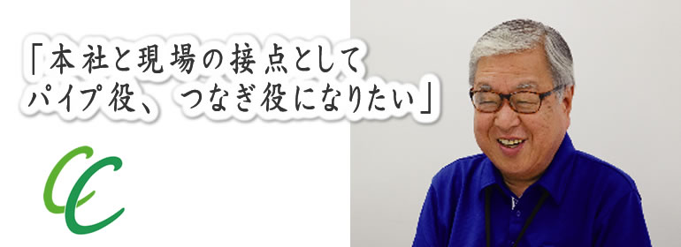 本社と現場の接点として、パイプ役、 つなぎ役になりたい