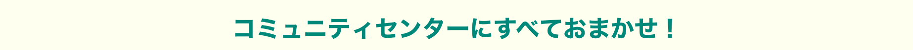 コミュニティセンターにすべておまかせ！