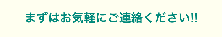 まずはお気軽にご連絡ください!!